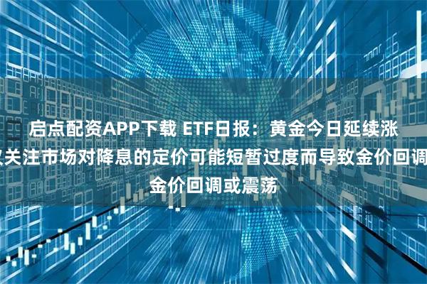 启点配资APP下载 ETF日报：黄金今日延续涨势 建议关注市场对降息的定价可能短暂过度而导致金价回调或震荡