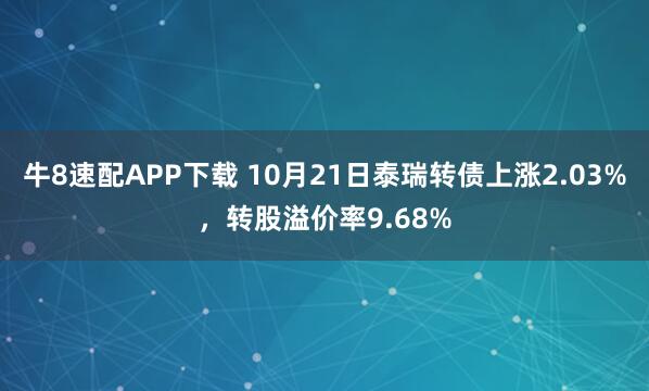 牛8速配APP下载 10月21日泰瑞转债上涨2.03%，转股溢价率9.68%