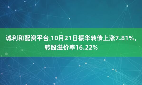 诚利和配资平台 10月21日振华转债上涨7.81%，转股溢价率16.22%