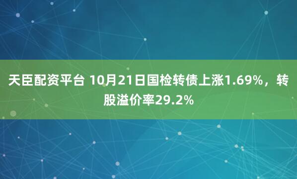 天臣配资平台 10月21日国检转债上涨1.69%，转股溢价率29.2%