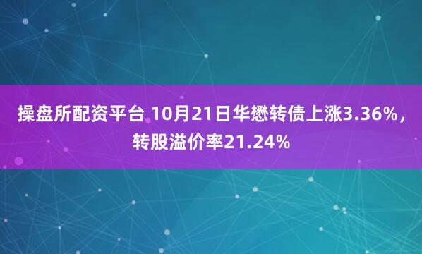 操盘所配资平台 10月21日华懋转债上涨3.36%，转股溢价率21.24%