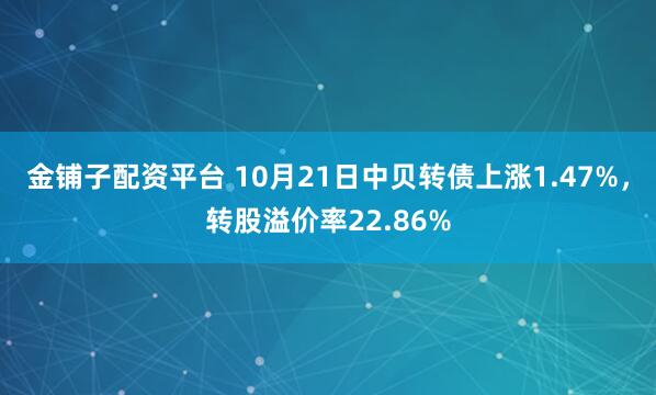 金铺子配资平台 10月21日中贝转债上涨1.47%，转股溢价率22.86%