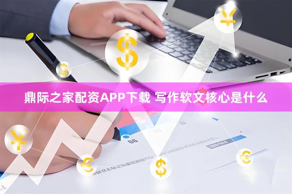 鼎际之家配资APP下载 写作软文核心是什么