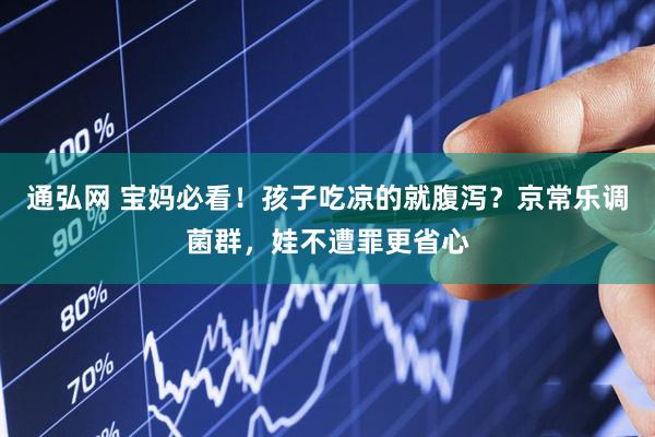 通弘网 宝妈必看！孩子吃凉的就腹泻？京常乐调菌群，娃不遭罪更省心