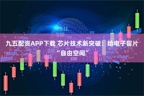 九五配资APP下载 芯片技术新突破：给电子留片“自由空间”