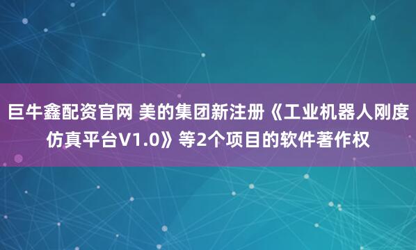 巨牛鑫配资官网 美的集团新注册《工业机器人刚度仿真平台V1.0》等2个项目的软件著作权