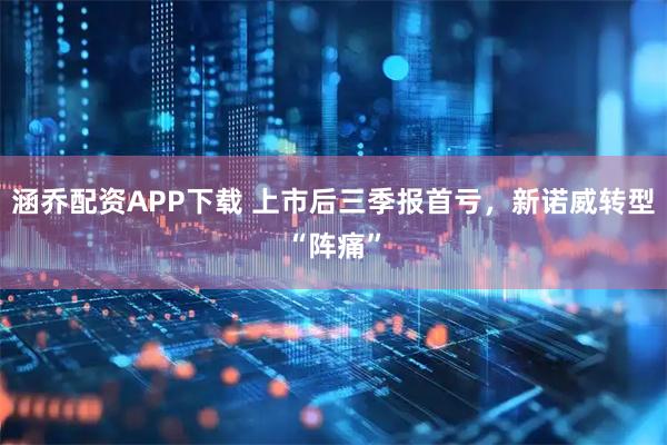 涵乔配资APP下载 上市后三季报首亏,新诺威转型“阵痛”