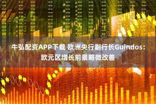 牛弘配资APP下载 欧洲央行副行长Guindos：欧元区增长前景略微改善