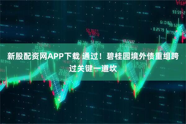 新股配资网APP下载 通过！碧桂园境外债重组跨过关键一道坎