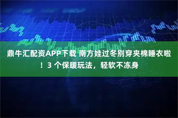 鼎牛汇配资APP下载 南方娃过冬别穿夹棉睡衣啦！3 个保暖玩法，轻软不冻身
