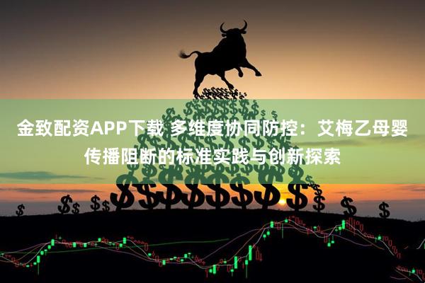 金致配资APP下载 多维度协同防控：艾梅乙母婴传播阻断的标准实践与创新探索