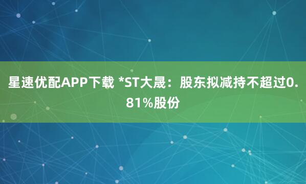 星速优配APP下载 *ST大晟：股东拟减持不超过0.81%股份