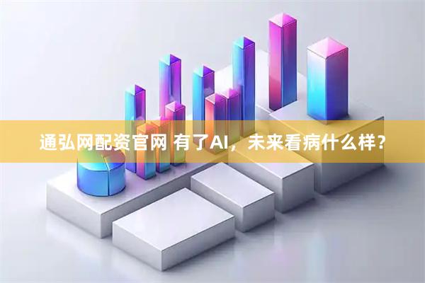 通弘网配资官网 有了AI，未来看病什么样？