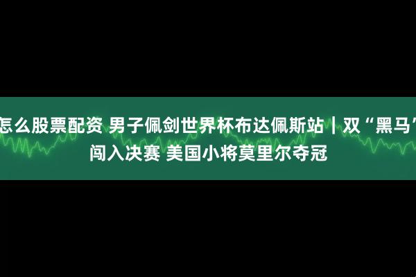 怎么股票配资 男子佩剑世界杯布达佩斯站｜双“黑马”闯入决赛 美国小将莫里尔夺冠