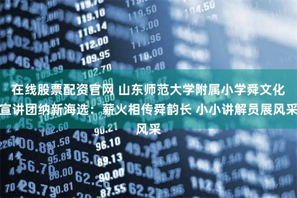 在线股票配资官网 山东师范大学附属小学舜文化宣讲团纳新海选：薪火相传舜韵长 小小讲解员展风采