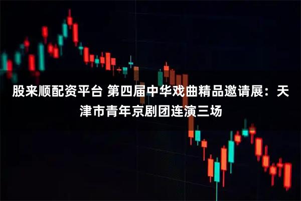 股来顺配资平台 第四届中华戏曲精品邀请展：天津市青年京剧团连演三场