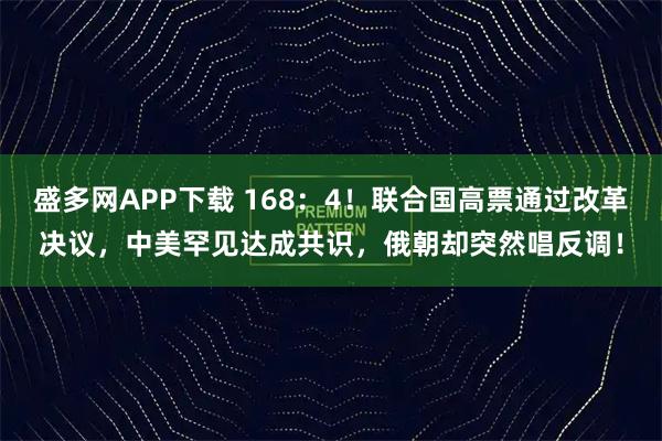 盛多网APP下载 168：4！联合国高票通过改革决议，中美罕见达成共识，俄朝却突然唱反调！