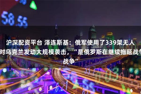 沪深配资平台 泽连斯基：俄军使用了339架无人机对乌克兰发动大规模袭击，“是俄罗斯在继续拖延战争”
