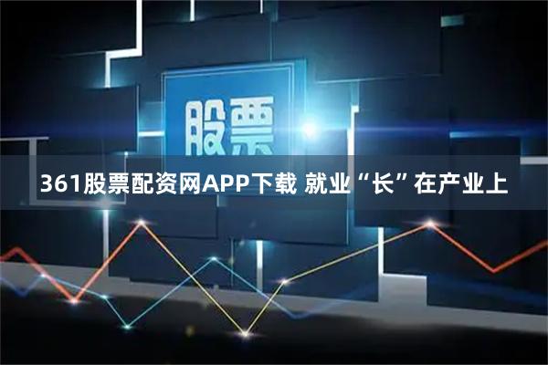 361股票配资网APP下载 就业“长”在产业上