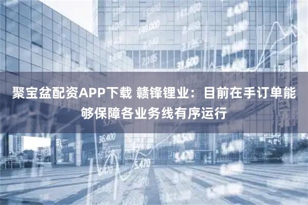 聚宝盆配资APP下载 赣锋锂业：目前在手订单能够保障各业务线有序运行