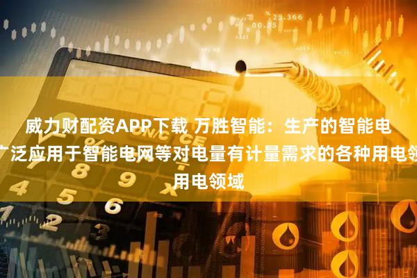 威力财配资APP下载 万胜智能：生产的智能电表广泛应用于智能电网等对电量有计量需求的各种用电领域