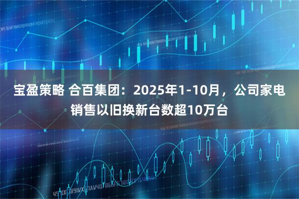 宝盈策略 合百集团：2025年1-10月，公司家电销售以旧换新台数超10万台
