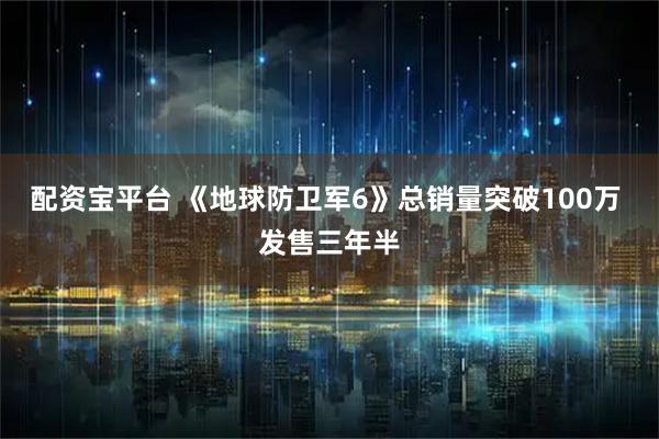配资宝平台 《地球防卫军6》总销量突破100万 发售三年半