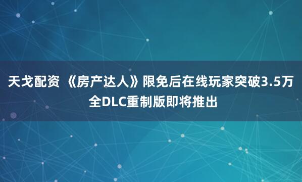 天戈配资 《房产达人》限免后在线玩家突破3.5万 全DLC重制版即将推出