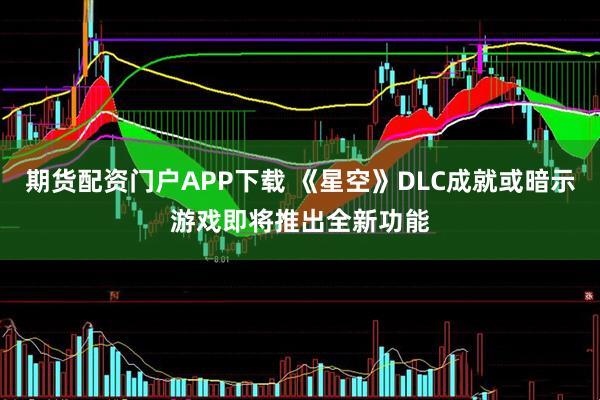 期货配资门户APP下载 《星空》DLC成就或暗示游戏即将推出全新功能