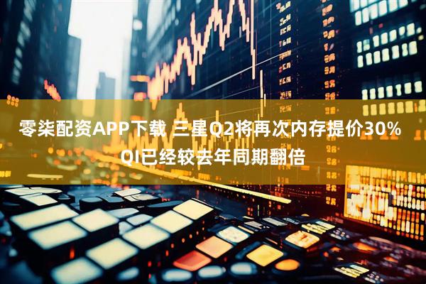零柒配资APP下载 三星Q2将再次内存提价30% QI已经较去年同期翻倍