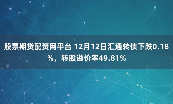 股票期货配资网平台 12月12日汇通转债下跌0.18%,转股溢价率49.81%