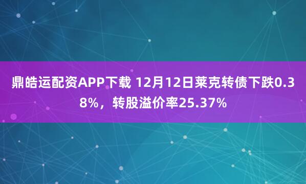 鼎皓运配资APP下载 12月12日莱克转债下跌0.38%，转股溢价率25.37%