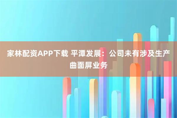 家林配资APP下载 平潭发展：公司未有涉及生产曲面屏业务