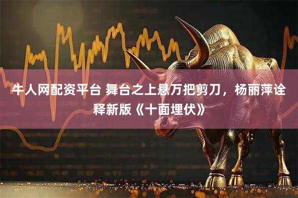 牛人网配资平台 舞台之上悬万把剪刀，杨丽萍诠释新版《十面埋伏》