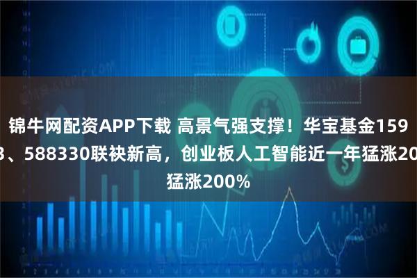 锦牛网配资APP下载 高景气强支撑！华宝基金159363、588330联袂新高，创业板人工智能近一年猛涨200%