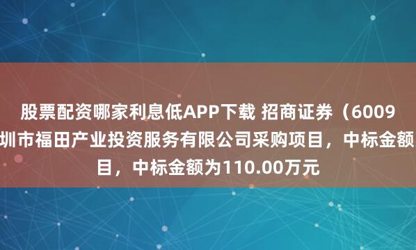 股票配资哪家利息低APP下载 招商证券（600999）：中标深圳市福田产业投资服务有限公司采购项目，中标金额为110.00万元