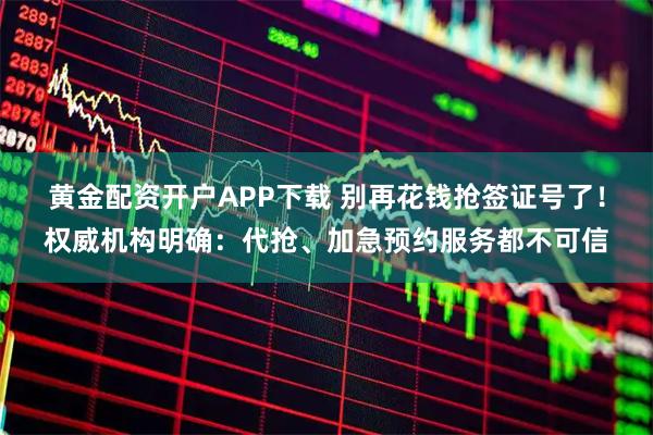 黄金配资开户APP下载 别再花钱抢签证号了！权威机构明确：代抢、加急预约服务都不可信
