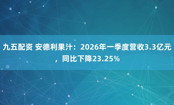九五配资 安德利果汁：2026年一季度营收3.3亿元，同比下降23.25%