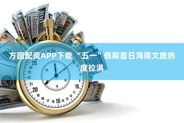 方圆配资APP下载 “五一”假期首日海南文旅热度拉满