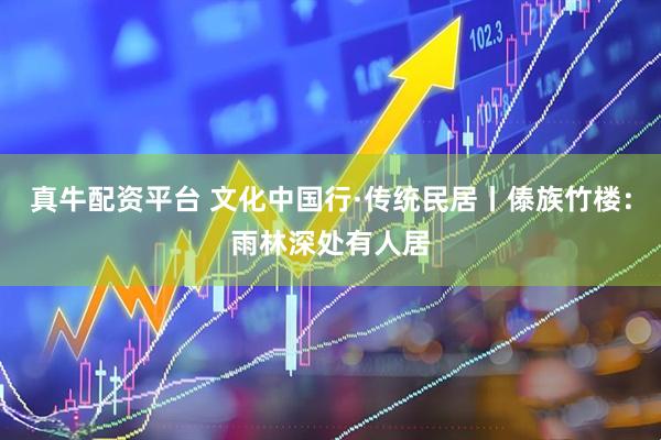真牛配资平台 文化中国行·传统民居丨傣族竹楼：雨林深处有人居