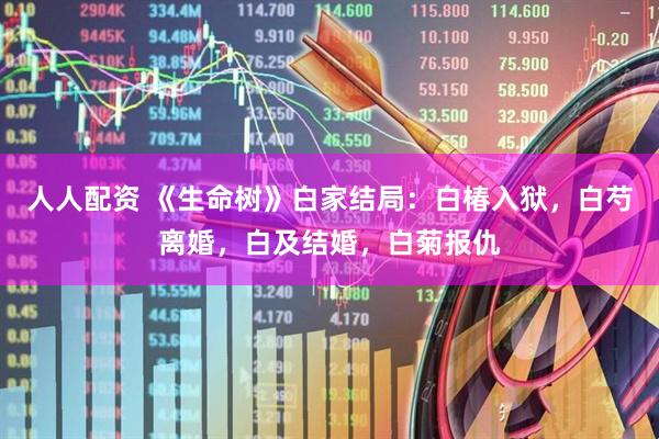 人人配资 《生命树》白家结局：白椿入狱，白芍离婚，白及结婚，白菊报仇