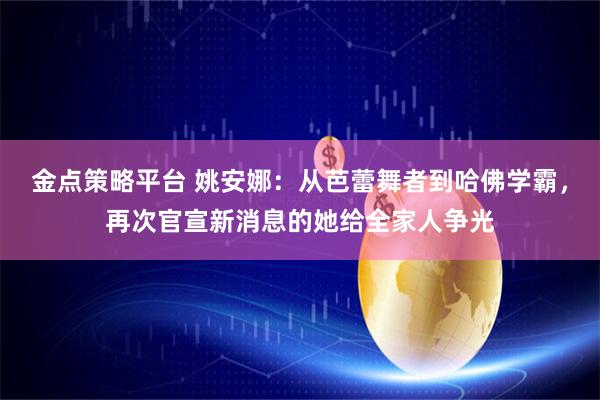 金点策略平台 姚安娜：从芭蕾舞者到哈佛学霸，再次官宣新消息的她给全家人争光