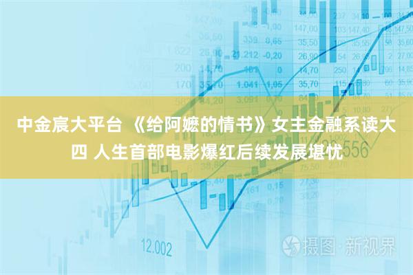 中金宸大平台 《给阿嬷的情书》女主金融系读大四 人生首部电影爆红后续发展堪忧