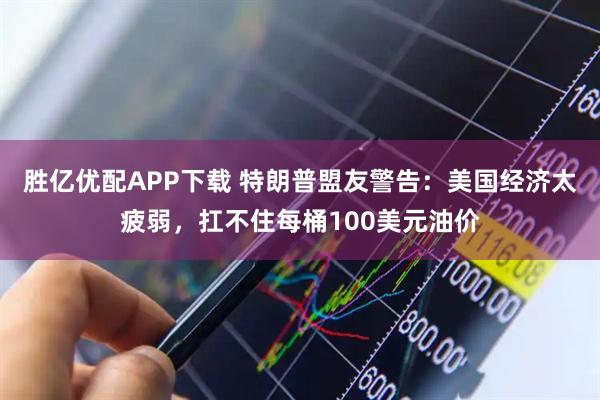 胜亿优配APP下载 特朗普盟友警告:美国经济太疲弱,扛不住每桶100美元油价