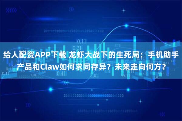 给人配资APP下载 龙虾大战下的生死局：手机助手产品和Claw如何求同存异？未来走向何方？