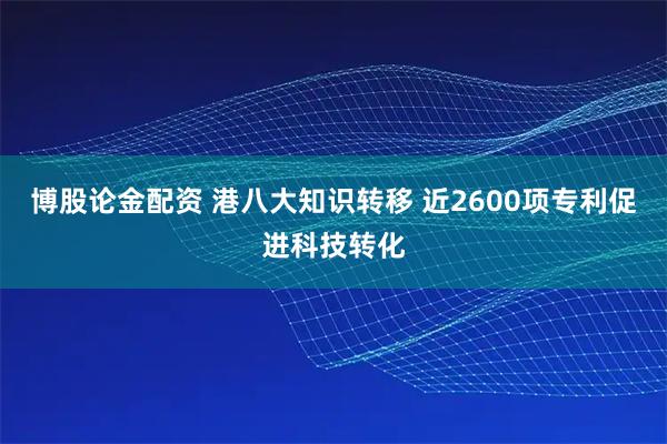 博股论金配资 港八大知识转移 近2600项专利促进科技转化