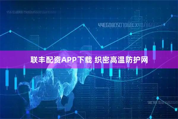 联丰配资APP下载 织密高温防护网