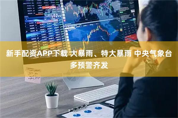 新手配资APP下载 大暴雨、特大暴雨 中央气象台多预警齐发