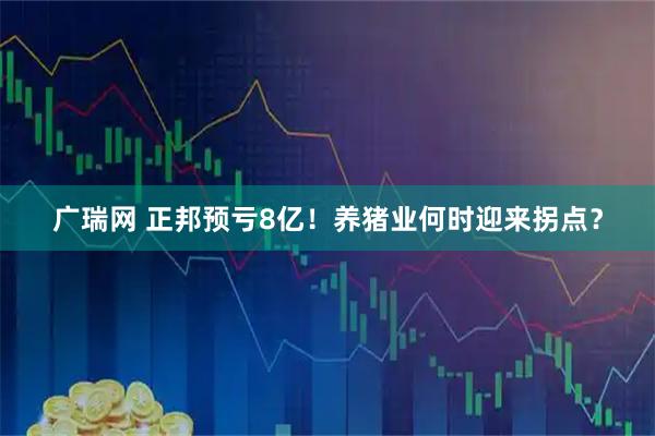 广瑞网 正邦预亏8亿!养猪业何时迎来拐点?