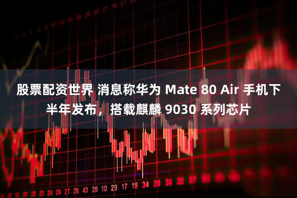 股票配资世界 消息称华为 Mate 80 Air 手机下半年发布，搭载麒麟 9030 系列芯片